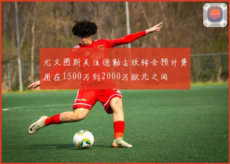 尤文图斯关注德勒古欣转会预计费用在1500万到2000万欧元之间