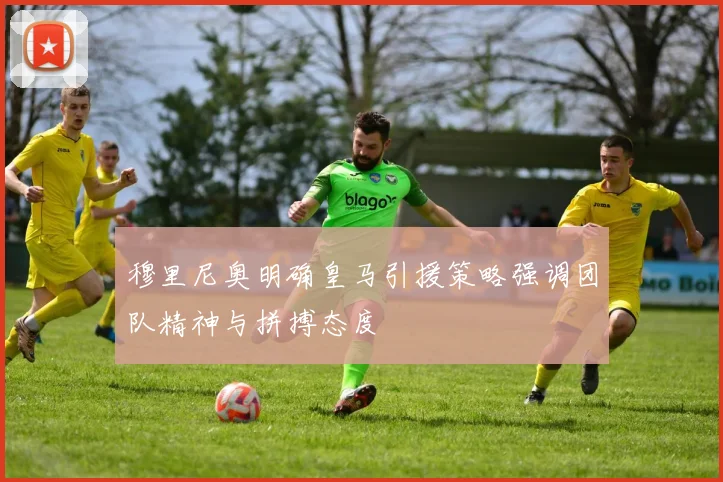 穆里尼奥明确皇马引援策略强调团队精神与拼搏态度
