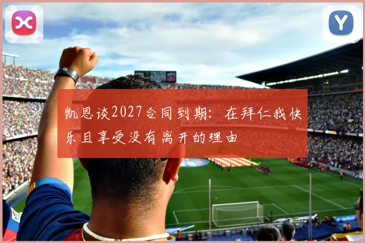 凯恩谈2027合同到期：在拜仁我快乐且享受没有离开的理由