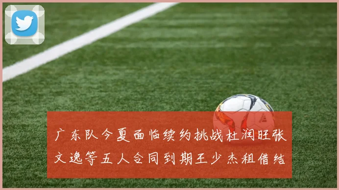 广东队今夏面临续约挑战杜润旺张文逸等五人合同到期王少杰租借结束