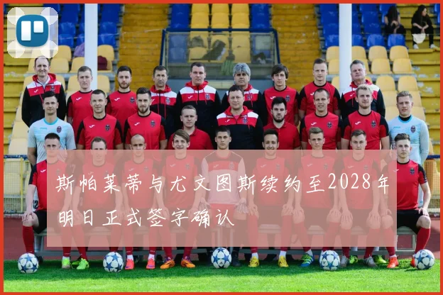 斯帕莱蒂与尤文图斯续约至2028年明日正式签字确认