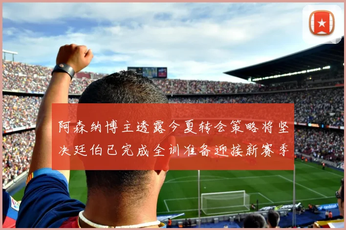 阿森纳博主透露今夏转会策略将坚决廷伯已完成全训准备迎接新赛季