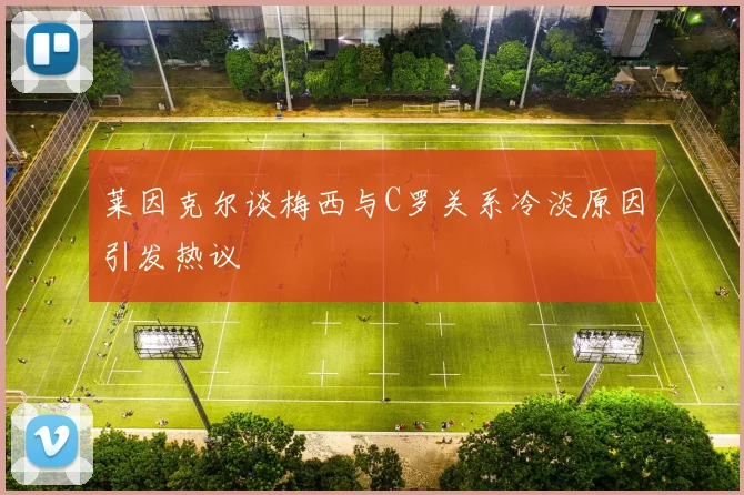 莱因克尔谈梅西与C罗关系冷淡原因引发热议