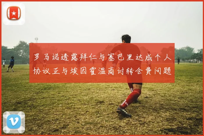 罗马诺透露拜仁与塞巴里达成个人协议正与埃因霍温商讨转会费问题
