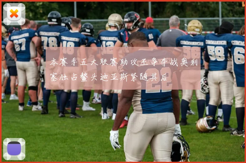 本赛季五大联赛助攻王争夺战奥利塞独占鳌头迪亚斯紧随其后