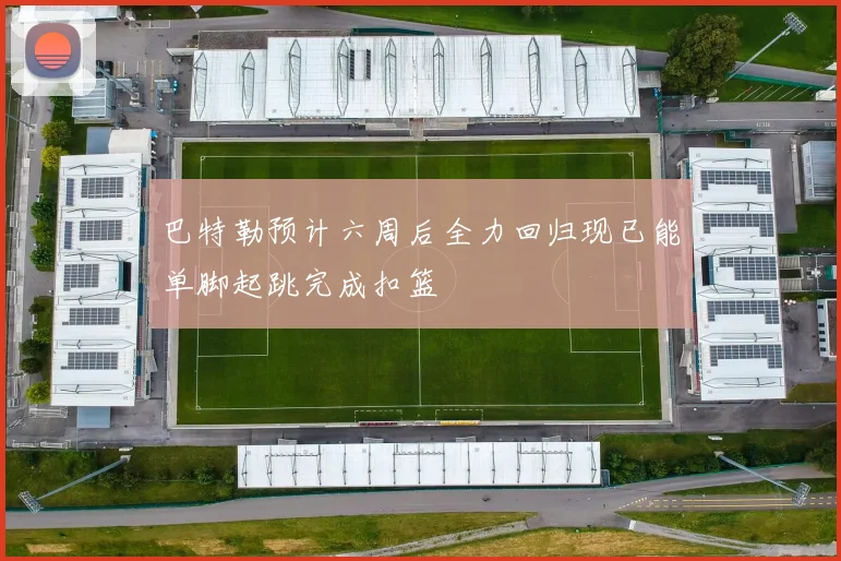 巴特勒预计六周后全力回归现已能单脚起跳完成扣篮