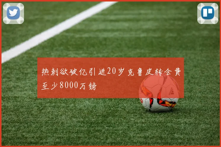 热刺欲破亿引进20岁克鲁皮转会费至少8000万镑