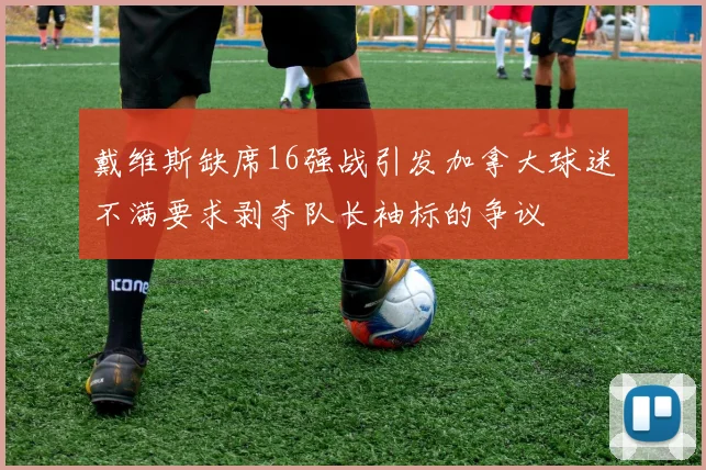 戴维斯缺席16强战引发加拿大球迷不满要求剥夺队长袖标的争议