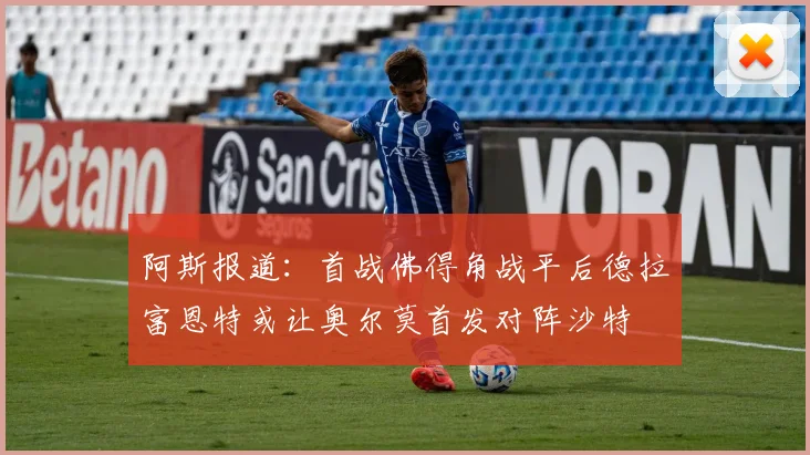 阿斯报道：首战佛得角战平后德拉富恩特或让奥尔莫首发对阵沙特