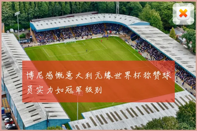博尼感慨意大利无缘世界杯称赞球员实力如冠军级别