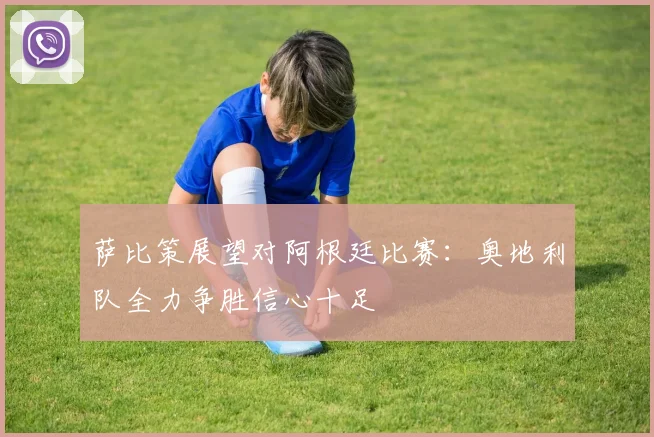 萨比策展望对阿根廷比赛：奥地利队全力争胜信心十足