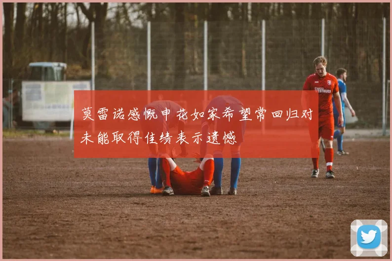 莫雷诺感慨申花如家希望常回归对未能取得佳绩表示遗憾