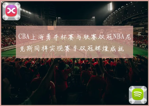 CBA上海勇夺杯赛与联赛双冠NBA尼克斯同样实现赛季双冠辉煌成就