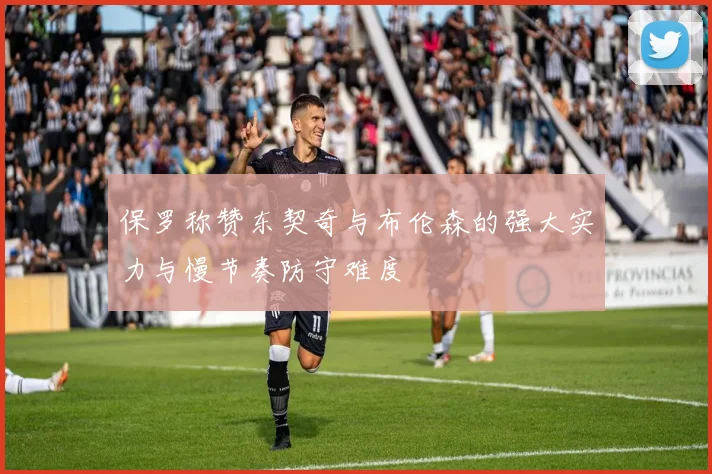 保罗称赞东契奇与布伦森的强大实力与慢节奏防守难度