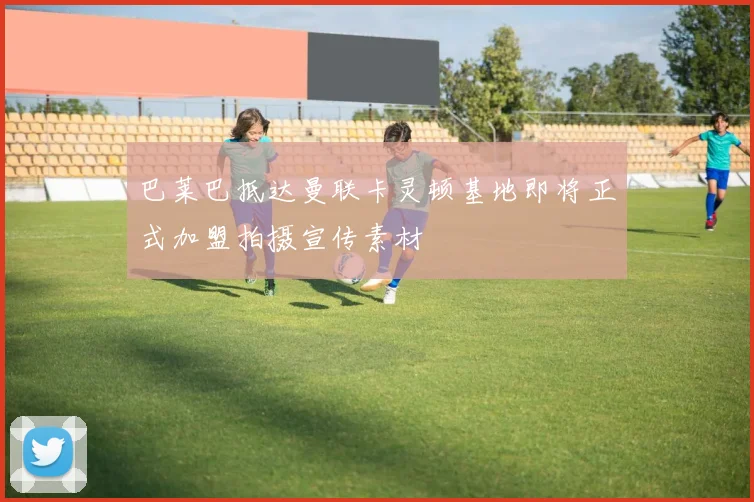 巴莱巴抵达曼联卡灵顿基地即将正式加盟拍摄宣传素材