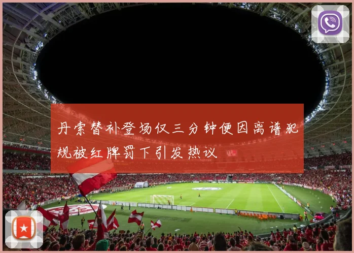 丹索替补登场仅三分钟便因离谱犯规被红牌罚下引发热议