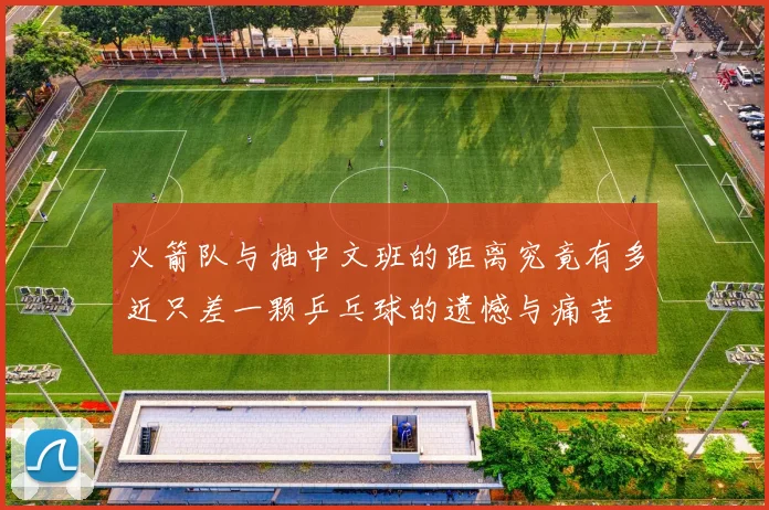 火箭队与抽中文班的距离究竟有多近只差一颗乒乓球的遗憾与痛苦