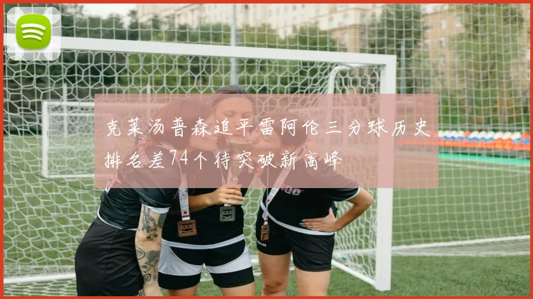 克莱汤普森追平雷阿伦三分球历史排名差74个待突破新高峰