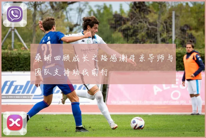 桑顿回顾成长之路感谢母亲导师与团队支持助我前行