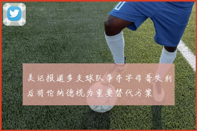 美记报道多支球队争夺字母哥失利后将伦纳德视为重要替代方案
