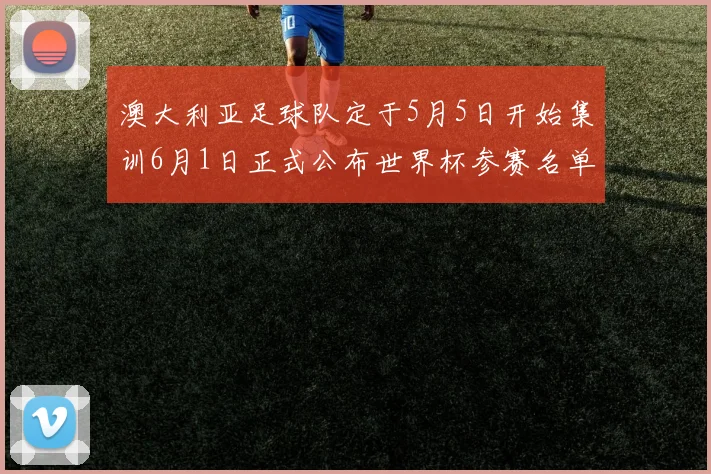 澳大利亚足球队定于5月5日开始集训6月1日正式公布世界杯参赛名单