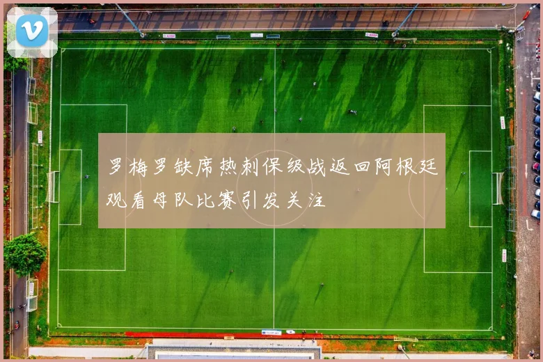 罗梅罗缺席热刺保级战返回阿根廷观看母队比赛引发关注