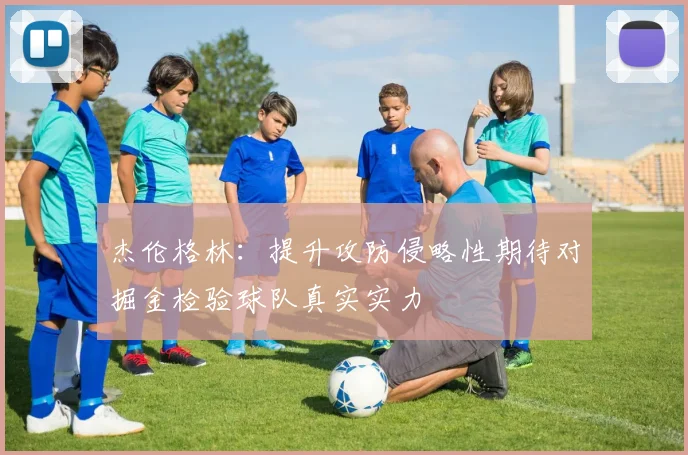 杰伦格林：提升攻防侵略性期待对掘金检验球队真实实力