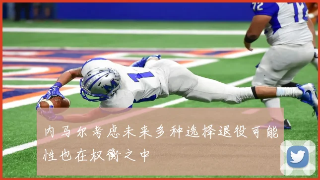 内马尔考虑未来多种选择退役可能性也在权衡之中
